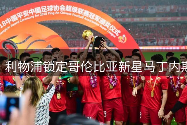 利物浦锁定哥伦比亚新星马丁内斯 转会费75万英镑敲定