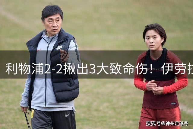 利物浦2-2揪出3大致命伤！伊劳拉豪言成笑话，范戴克真老了