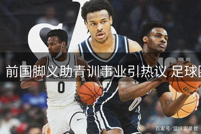 前国脚义助青训事业引热议 足球圈罕见君子之交引热议
