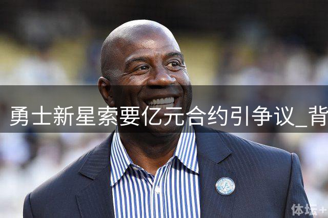 勇士新星索要亿元合约引争议 背后隐藏的薪资规则成关键