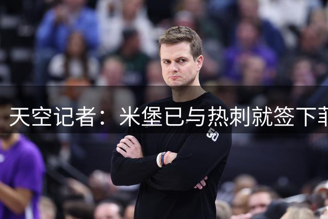 天空记者：米堡已与热刺就签下菲利普斯达协议，总价最高2000万镑
