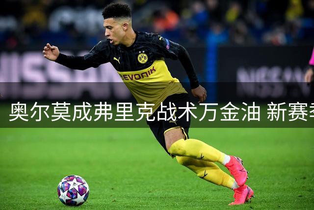 奥尔莫成弗里克战术万金油 新赛季将担纲巴萨伪九号