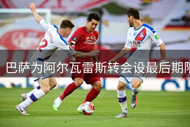 巴萨为阿尔瓦雷斯转会设最后期限 未果将启动备选方案