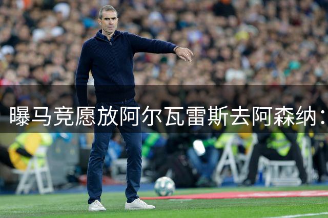 曝马竞愿放阿尔瓦雷斯去阿森纳：体育总监已直接会谈，球员对重返英超持开放态度