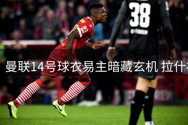曼联14号球衣易主暗藏玄机 拉什福德回归喜忧参半引球迷热议