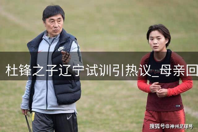 杜锋之子辽宁试训引热议 母亲回应粉碎加盟传闻