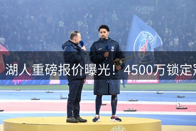 湖人重磅报价曝光！4500万锁定冠军前锋 詹姆斯之子或成关键筹码