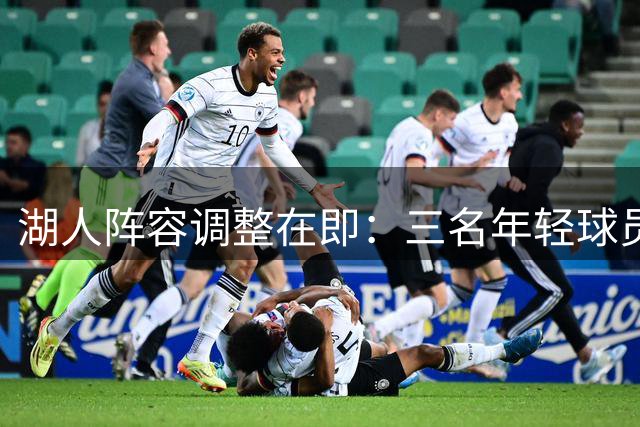 湖人阵容调整在即：三名年轻球员或离队 布朗尼交易需"重量级报价