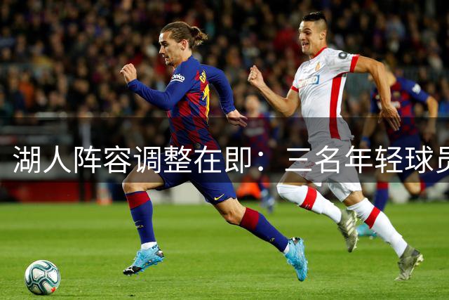湖人阵容调整在即：三名年轻球员或离队 布朗尼交易需"重量级报价