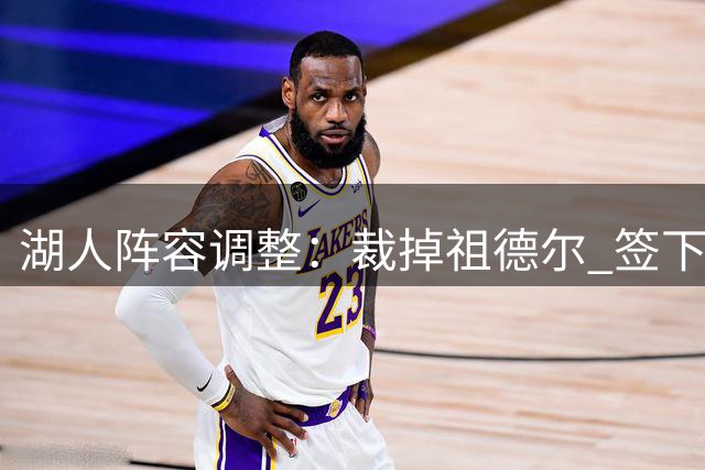 湖人阵容调整：裁掉祖德尔 签下夏联表现亮眼新人卡卢马