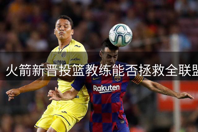 火箭新晋投篮教练能否拯救全联盟垫底三分？阿门申京成关键考验