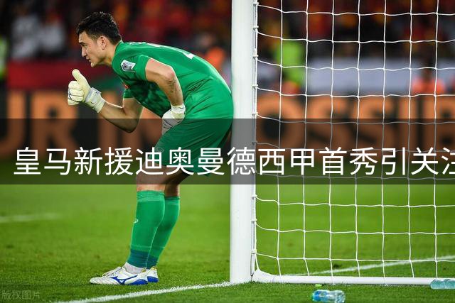 皇马新援迪奥曼德西甲首秀引关注，穆帅战术布局成焦点