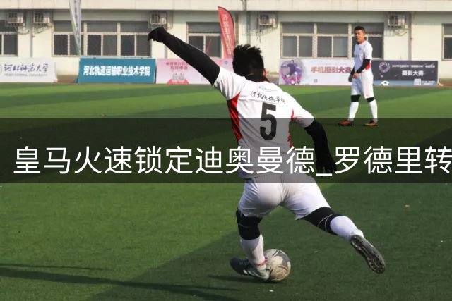 皇马火速锁定迪奥曼德 罗德里转会谈判被迫延后