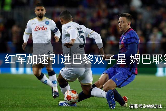 红军加速引进巴黎双子星 姆巴耶签约在即巴尔科拉引援重点