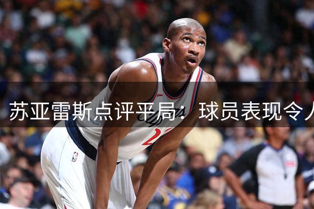 苏亚雷斯点评平局：球员表现令人满意 细节处理需提升