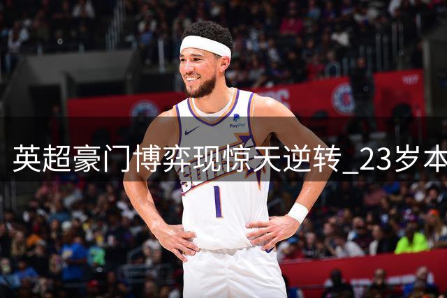 英超豪门博弈现惊天逆转 23岁本土红星遭1.17亿镑疯抢内幕