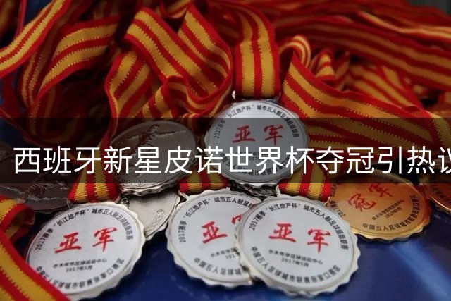 西班牙新星皮诺世界杯夺冠引热议 从"C罗模仿者"到世界冠军的华丽蜕变
