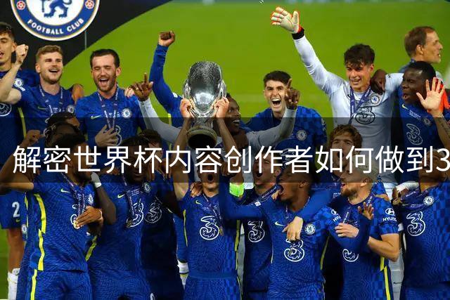 解密世界杯内容创作者如何做到38天持续高产