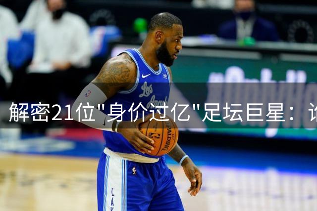 解密21位"身价过亿"足坛巨星：谁最物有所值？谁让豪门血本无归？