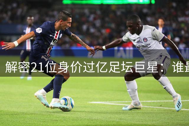 解密21位"身价过亿"足坛巨星：谁最物有所值？谁让豪门血本无归？