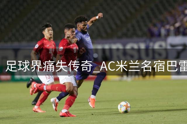 足球界痛失传奇 AC米兰名宿巴雷西逝世