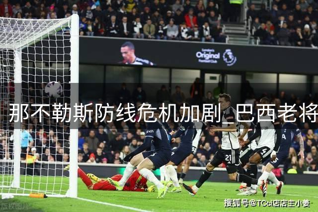 那不勒斯防线危机加剧 巴西老将胡安或成救火队员
