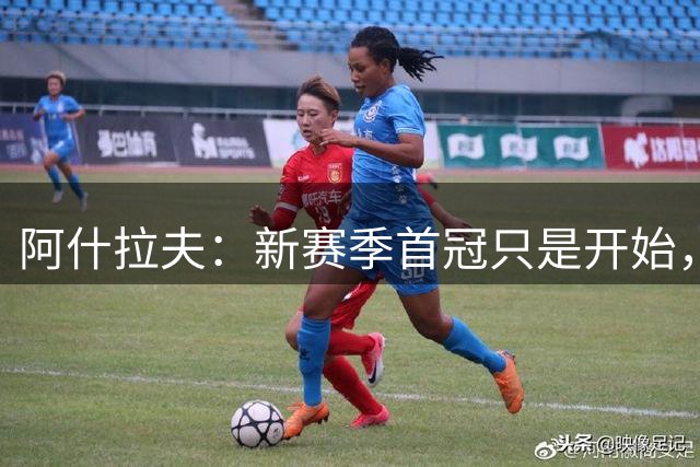阿什拉夫：新赛季首冠只是开始，全队将延续冠军征程