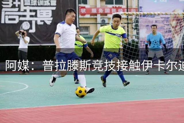 阿媒：普拉滕斯竞技接触伊卡尔迪，希望其加盟并出战解放者杯