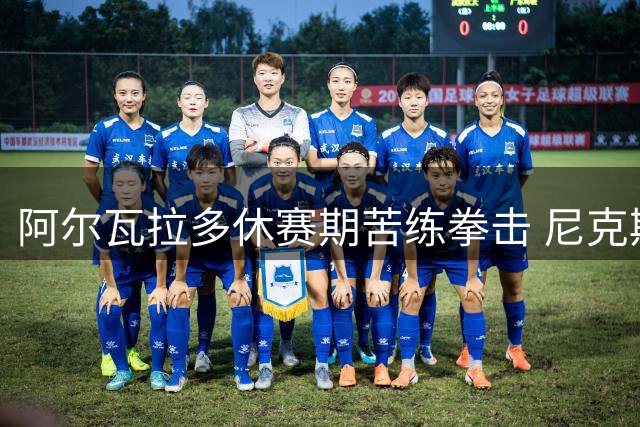 阿尔瓦拉多休赛期苦练拳击 尼克斯后卫备战新赛季出奇招