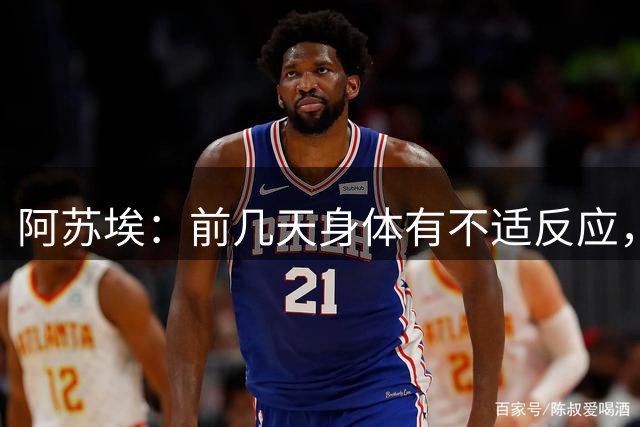 阿苏埃：前几天身体有不适反应，但这么重要的比赛我能坚持