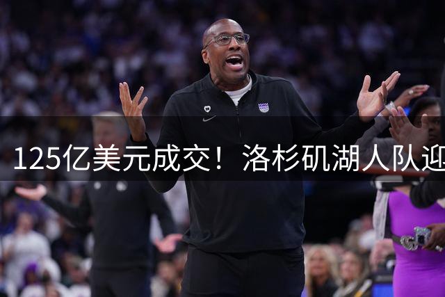 125亿美元成交！洛杉矶湖人队迎来新老板，沃尔特净赚25亿美元离场