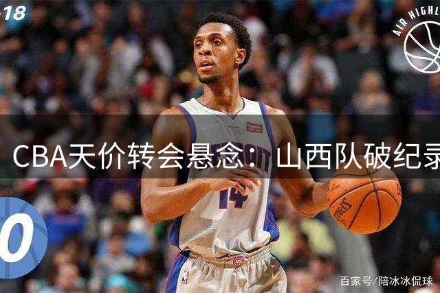 CBA天价转会悬念：山西队破纪录报价胡金秋引热议