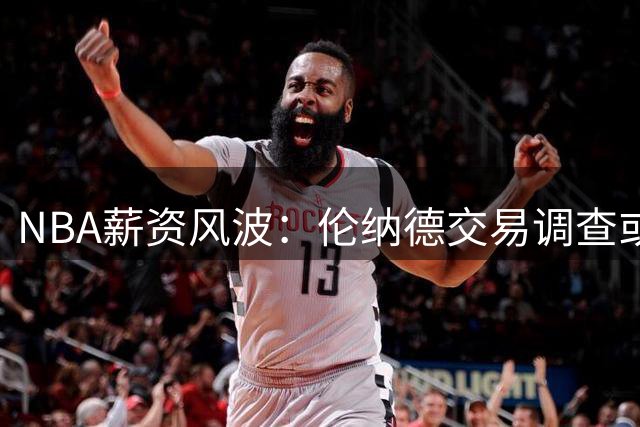 NBA薪资风波：伦纳德交易调查或将持续至2027年